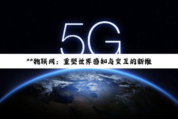 **物联网：重塑世界感知与交互的新维度**