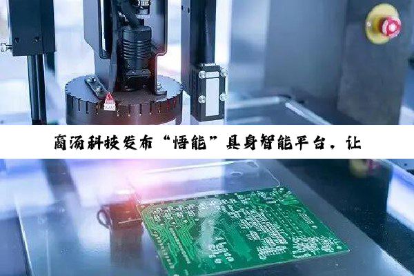 商汤科技发布“悟能”具身智能平台，让机器人像人一样和现实世界交互