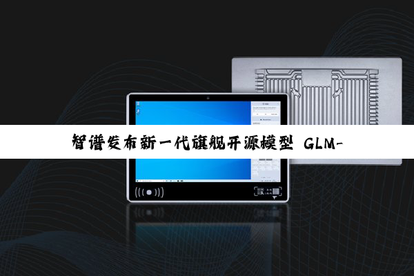 智谱发布新一代旗舰开源模型 GLM-4.5，专为智能体应用打造