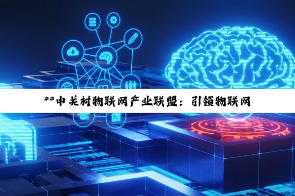 **中关村物联网产业联盟：引领物联网技术创新与产业革命的深度探索**