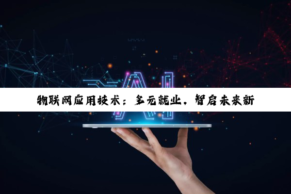 物联网应用技术：多元就业，智启未来新征程