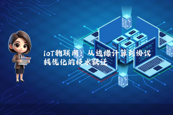 IoT物联网：从边缘计算到协议栈优化的技术跃迁
