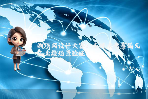 物联网设计大赛：当技术竞赛遇见工业级场景验证