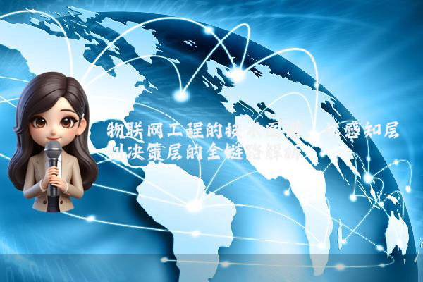 物联网工程的技术图谱：从感知层到决策层的全链路解析