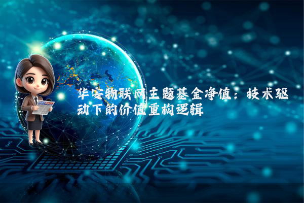 华安物联网主题基金净值：技术驱动下的价值重构逻辑