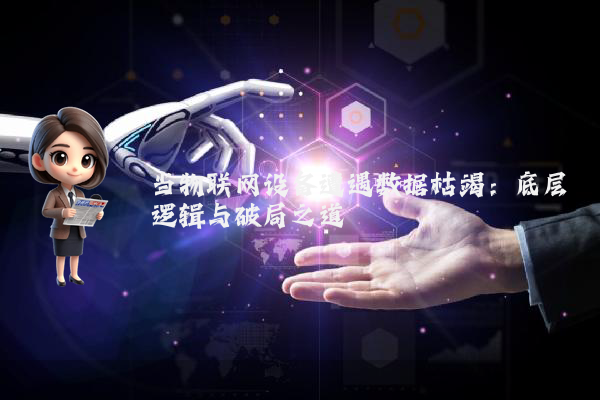 当物联网设备遭遇数据枯竭：底层逻辑与破局之道
