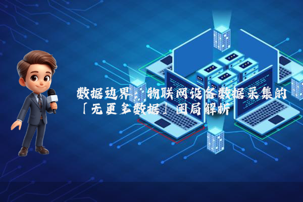 数据边界：物联网设备数据采集的「无更多数据」困局解析